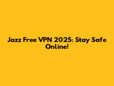 Jazz Free VPN 2025: Stay Safe Online!