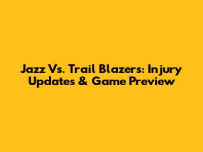 Jazz Vs. Trail Blazers: Injury Updates & Game Preview