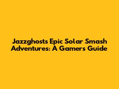 Jazzghost's Epic Solar Smash Adventures: A Gamer's Guide
