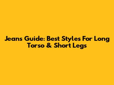 Jeans Guide: Best Styles For Long Torso & Short Legs