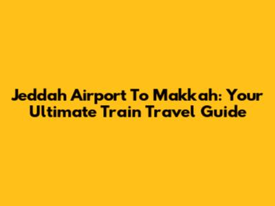 Jeddah Airport To Makkah: Your Ultimate Train Travel Guide