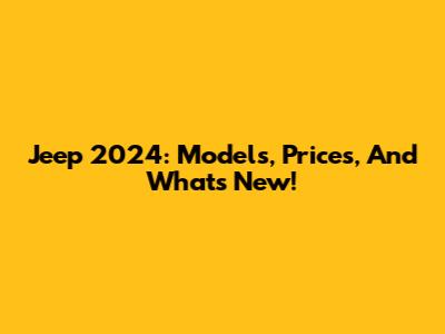 Jeep 2024: Models, Prices, And What's New!