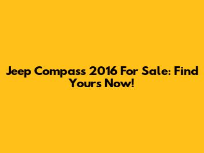 Jeep Compass 2016 For Sale: Find Yours Now!