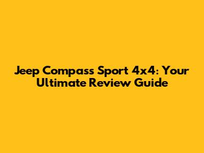 Jeep Compass Sport 4x4: Your Ultimate Review Guide