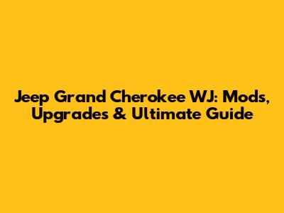 Jeep Grand Cherokee WJ: Mods, Upgrades & Ultimate Guide