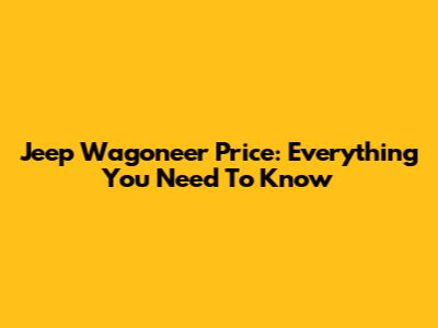 Jeep Wagoneer Price: Everything You Need To Know