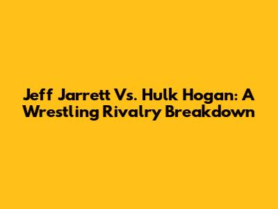 Jeff Jarrett Vs. Hulk Hogan: A Wrestling Rivalry Breakdown