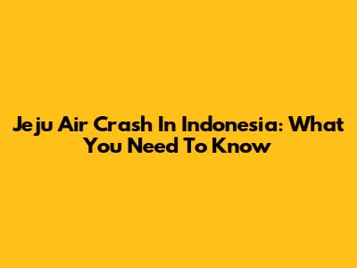 Jeju Air Crash In Indonesia: What You Need To Know