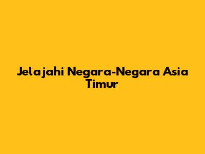 Jelajahi Negara-Negara Asia Timur