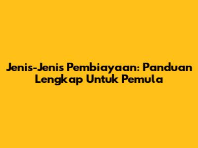 Jenis-Jenis Pembiayaan: Panduan Lengkap Untuk Pemula