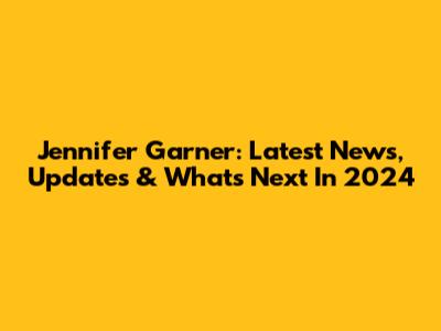 Jennifer Garner: Latest News, Updates & What's Next In 2024