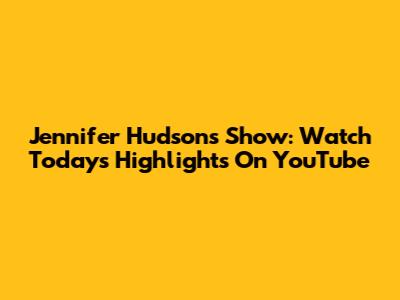 Jennifer Hudson's Show: Watch Today's Highlights On YouTube