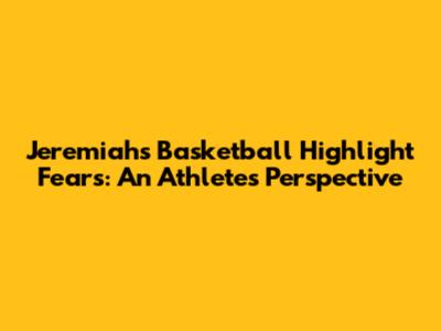 Jeremiah's Basketball Highlight Fears: An Athlete's Perspective