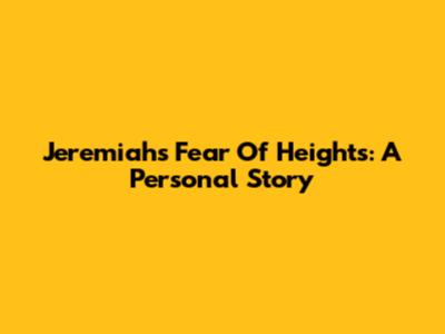 Jeremiah's Fear Of Heights: A Personal Story