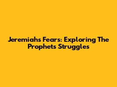 Jeremiah's Fears: Exploring The Prophet's Struggles