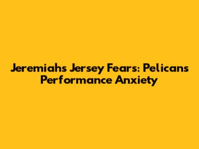 Jeremiah's Jersey Fears: Pelicans' Performance Anxiety