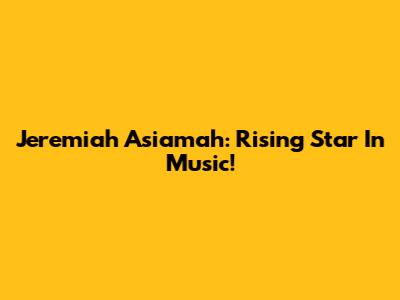 Jeremiah Asiamah: Rising Star In Music!