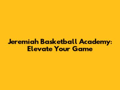 Jeremiah Basketball Academy: Elevate Your Game