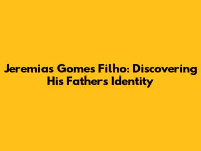 Jeremias Gomes Filho: Discovering His Father's Identity
