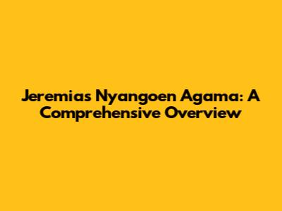 Jeremias Nyangoen Agama: A Comprehensive Overview