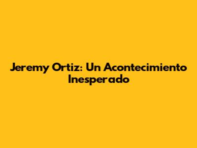 Jeremy Ortiz: Un Acontecimiento Inesperado