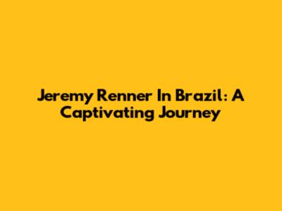 Jeremy Renner In Brazil: A Captivating Journey