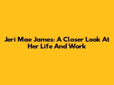Jeri Mae James: A Closer Look At Her Life And Work