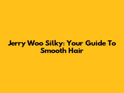 Jerry Woo Silky: Your Guide To Smooth Hair