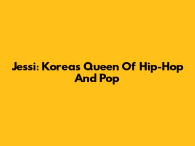 Jessi: Korea's Queen Of Hip-Hop And Pop