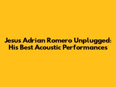 Jesus Adrian Romero Unplugged: His Best Acoustic Performances
