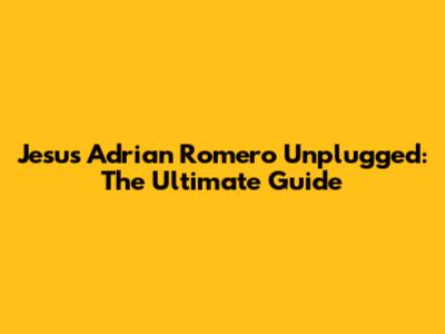 Jesus Adrian Romero Unplugged: The Ultimate Guide