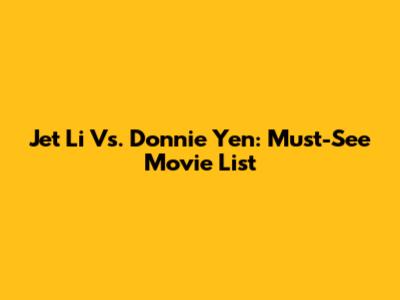 Jet Li Vs. Donnie Yen: Must-See Movie List