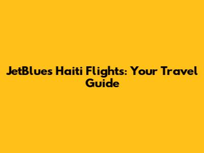 JetBlue's Haiti Flights: Your Travel Guide