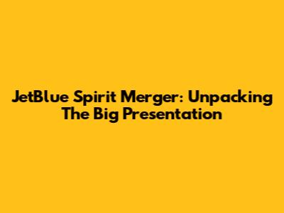 JetBlue Spirit Merger: Unpacking The Big Presentation