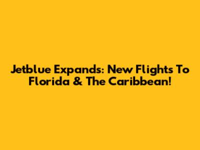 Jetblue Expands: New Flights To Florida & The Caribbean!