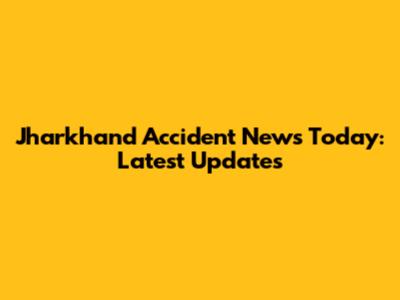 Jharkhand Accident News Today: Latest Updates