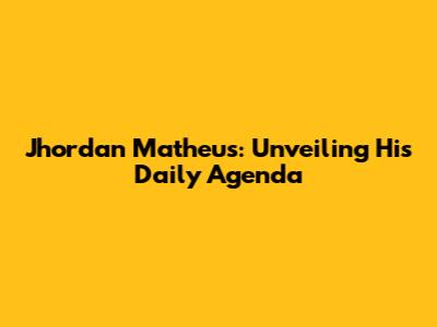 Jhordan Matheus: Unveiling His Daily Agenda