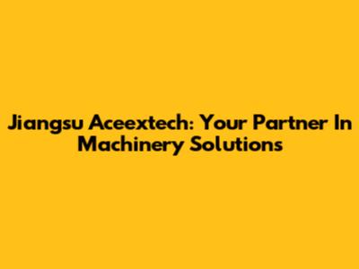 Jiangsu Aceextech: Your Partner In Machinery Solutions
