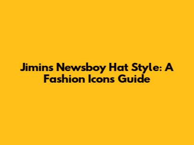 Jimin's Newsboy Hat Style: A Fashion Icon's Guide