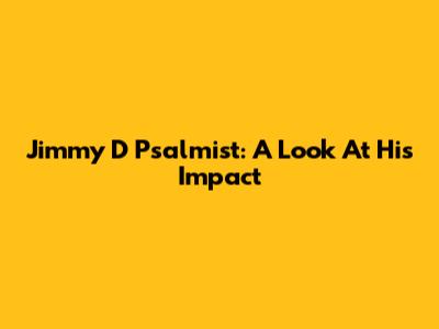 Jimmy D Psalmist: A Look At His Impact