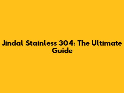 Jindal Stainless 304: The Ultimate Guide