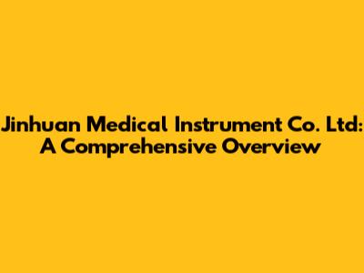 Jinhuan Medical Instrument Co. Ltd: A Comprehensive Overview