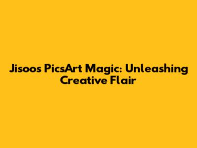 Jisoo's PicsArt Magic: Unleashing Creative Flair
