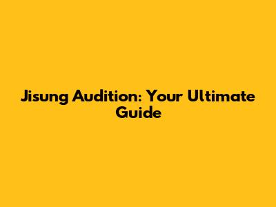 Jisung Audition: Your Ultimate Guide