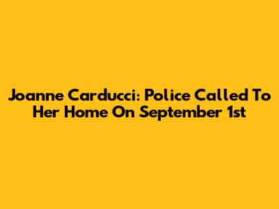 Joanne Carducci: Police Called To Her Home On September 1st