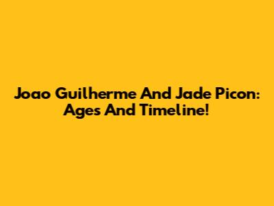 Joao Guilherme And Jade Picon: Ages And Timeline!
