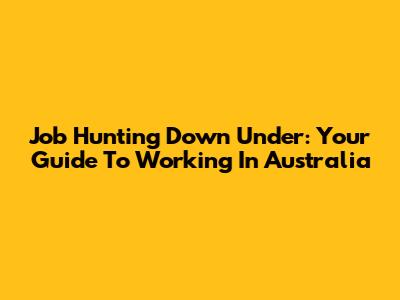 Job Hunting Down Under: Your Guide To Working In Australia