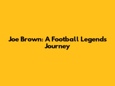 Joe Brown: A Football Legend's Journey