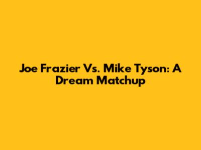 Joe Frazier Vs. Mike Tyson: A Dream Matchup