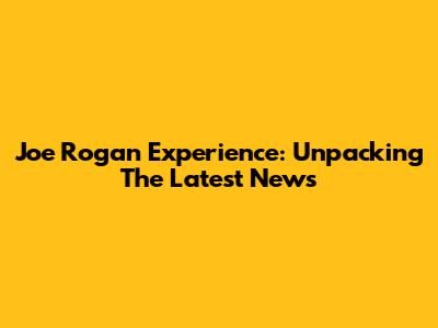 Joe Rogan Experience: Unpacking The Latest News